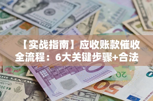 武汉【实战指南】应收账款催收全流程：6大关键步骤+合法回款技巧