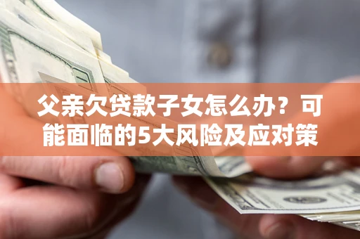 武汉父亲欠贷款子女怎么办？可能面临的5大风险及应对策略