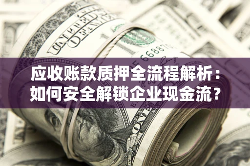 武汉应收账款质押全流程解析：如何安全解锁企业现金流？