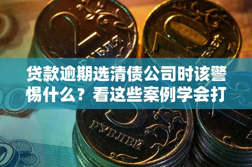 武汉贷款逾期选清债公司时该警惕什么？看这些案例学会打翻身仗