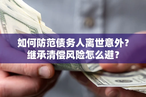 武汉如何防范债务人离世意外？继承清偿风险怎么避？