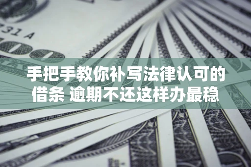 武汉手把手教你补写法律认可的借条 逾期不还这样办最稳妥