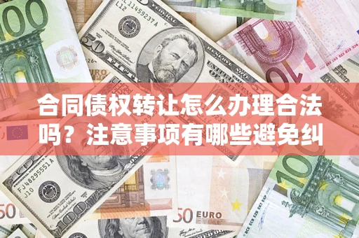 武汉合同债权转让怎么办理合法吗？注意事项有哪些避免纠纷？