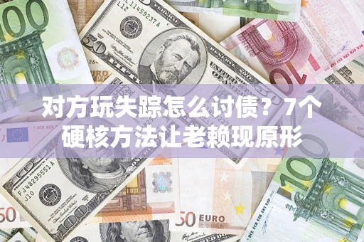 武汉对方玩失踪怎么讨债？7个硬核方法让老赖现原形