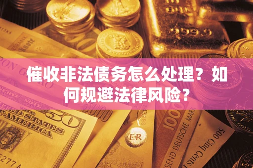 武汉催收非法债务怎么处理？如何规避法律风险？