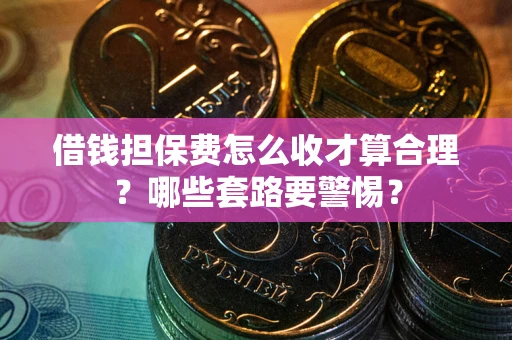 武汉借钱担保费怎么收才算合理？哪些套路要警惕？