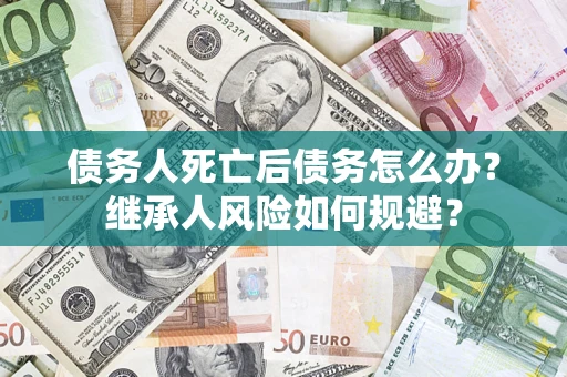 武汉债务人死亡后债务怎么办？继承人风险如何规避？