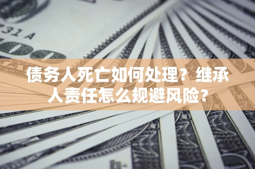 武汉债务人死亡如何处理？继承人责任怎么规避风险？