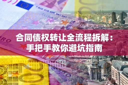 武汉合同债权转让全流程拆解：手把手教你避坑指南
