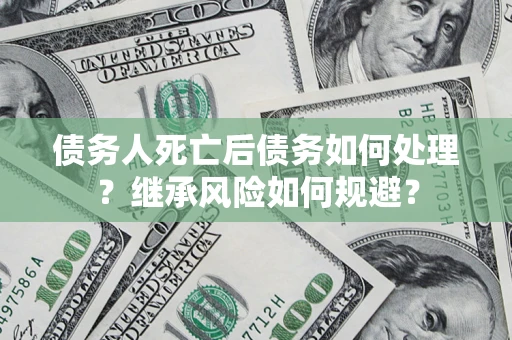 武汉债务人死亡后债务如何处理？继承风险如何规避？