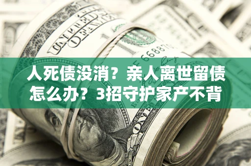 武汉人死债没消？亲人离世留债怎么办？3招守护家产不背锅