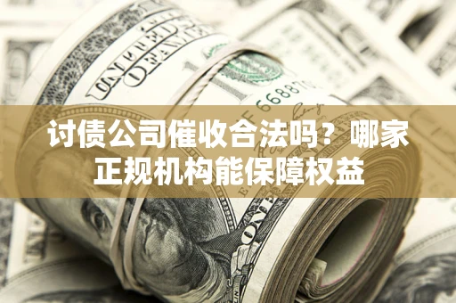 武汉讨债公司催收合法吗？哪家正规机构能保障权益