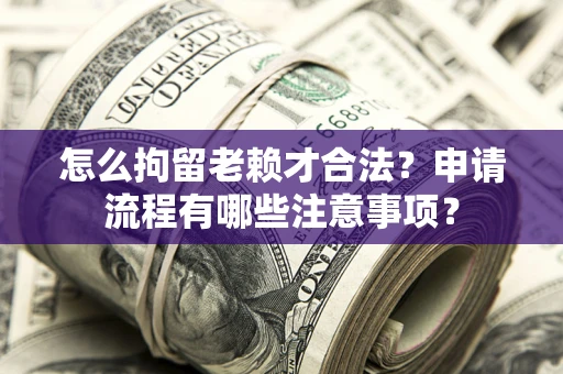 武汉怎么拘留老赖才合法？申请流程有哪些注意事项？