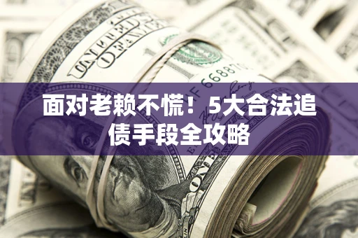 武汉面对老赖不慌！5大合法追债手段全攻略