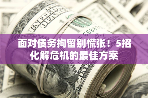 武汉面对债务拘留别慌张！5招化解危机的最佳方案