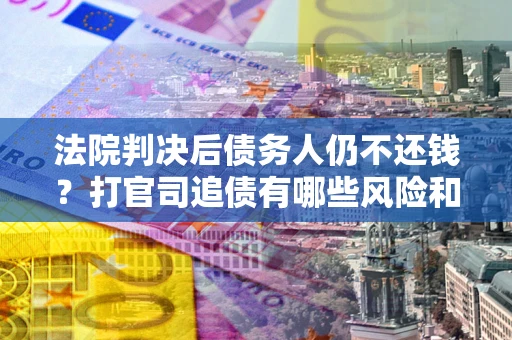 武汉法院判决后债务人仍不还钱？打官司追债有哪些风险和技巧？