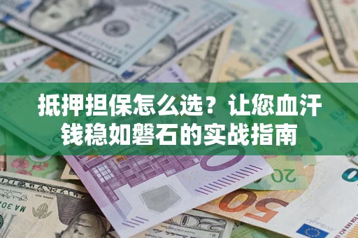 武汉抵押担保怎么选？让您血汗钱稳如磐石的实战指南