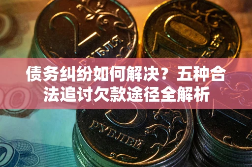 武汉债务纠纷如何解决？五种合法追讨欠款途径全解析