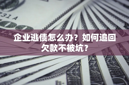 武汉企业逃债怎么办？如何追回欠款不被坑？