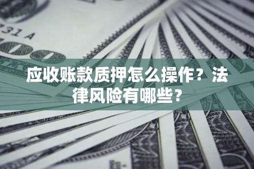 武汉应收账款质押怎么操作？法律风险有哪些？