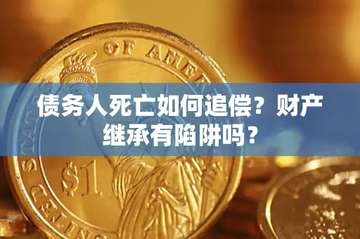 武汉债务人死亡如何追偿？财产继承有陷阱吗？