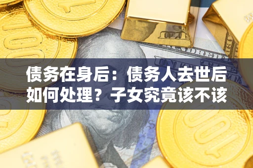武汉债务在身后：债务人去世后如何处理？子女究竟该不该还钱？