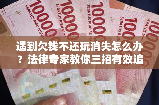 武汉遇到欠钱不还玩消失怎么办？法律专家教你三招有效追债！