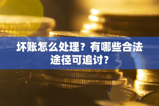 武汉坏账怎么处理？有哪些合法途径可追讨？