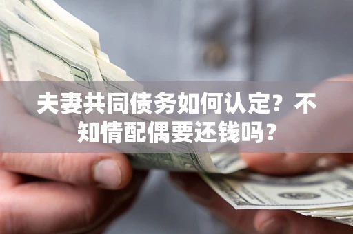 武汉夫妻共同债务如何认定？不知情配偶要还钱吗？