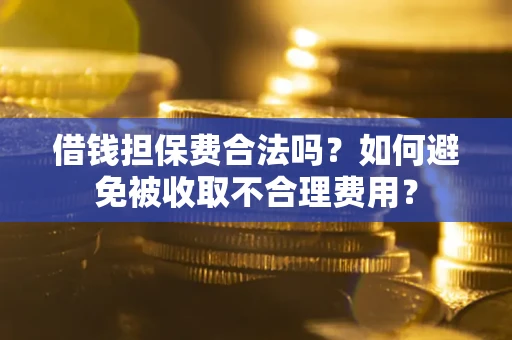 武汉借钱担保费合法吗？如何避免被收取不合理费用？