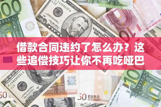 武汉借款合同违约了怎么办？这些追偿技巧让你不再吃哑巴亏
