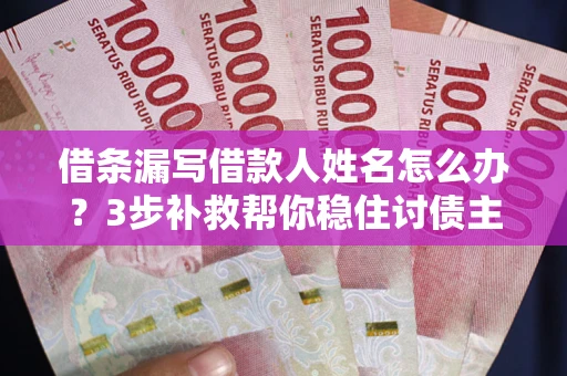 武汉借条漏写借款人姓名怎么办？3步补救帮你稳住讨债主动权