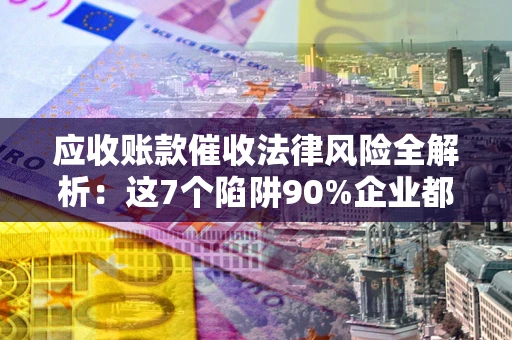 武汉应收账款催收法律风险全解析：这7个陷阱90%企业都踩过（含合规应对指南）