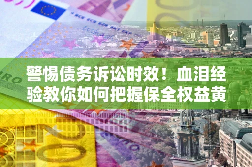 武汉警惕债务诉讼时效！血泪经验教你如何把握保全权益黄金期