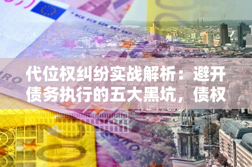 武汉代位权纠纷实战解析：避开债务执行的五大黑坑，债权人必看指南