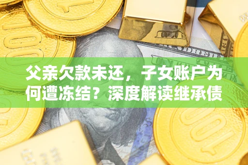 武汉父亲欠款未还，子女账户为何遭冻结？深度解读继承债务迷局