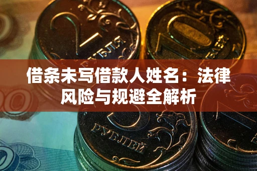 武汉借条未写借款人姓名：法律风险与规避全解析