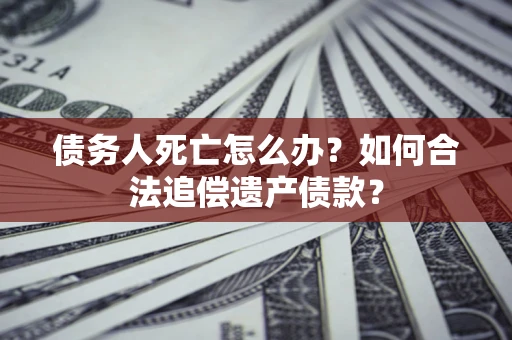 武汉债务人死亡怎么办？如何合法追偿遗产债款？