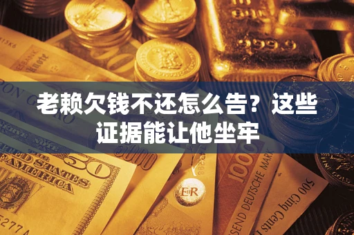武汉老赖欠钱不还怎么告？这些证据能让他坐牢