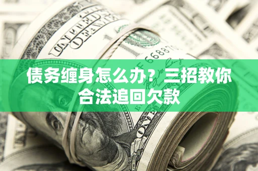 武汉债务缠身怎么办？三招教你合法追回欠款