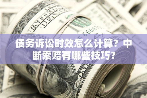 武汉债务诉讼时效怎么计算？中断索赔有哪些技巧？