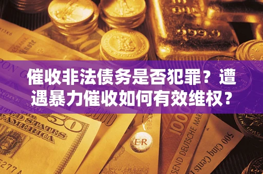 武汉催收非法债务是否犯罪？遭遇暴力催收如何有效维权？