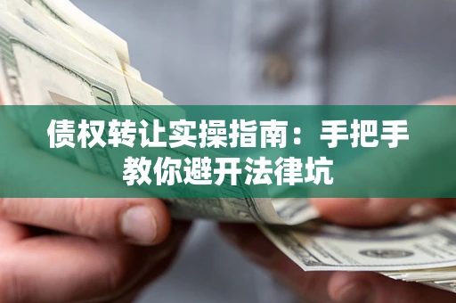武汉债权转让实操指南：手把手教你避开法律坑