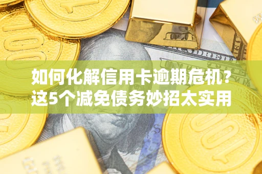 武汉如何化解信用卡逾期危机？这5个减免债务妙招太实用