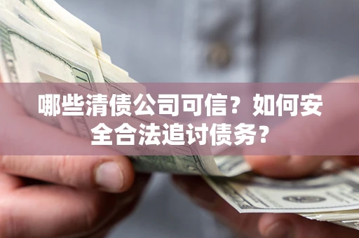 武汉哪些清债公司可信？如何安全合法追讨债务？