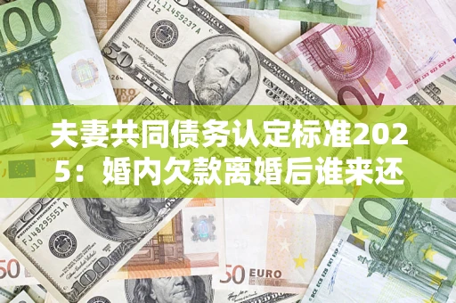 武汉夫妻共同债务认定标准2025:婚内欠款离婚后谁来还? 武汉夫妻共同债务认定标准2025:婚内欠款离婚后谁来还?
