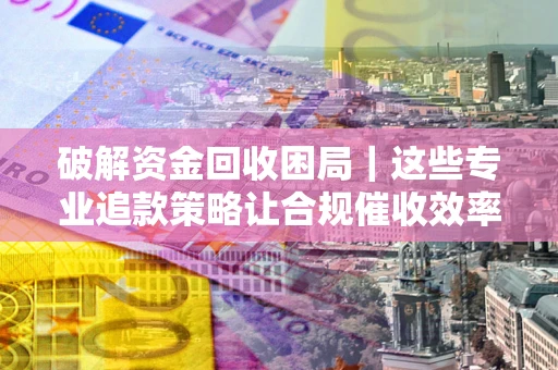 武汉破解资金回收困局｜这些专业追款策略让合规催收效率翻倍