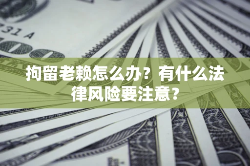 武汉拘留老赖怎么办？有什么法律风险要注意？