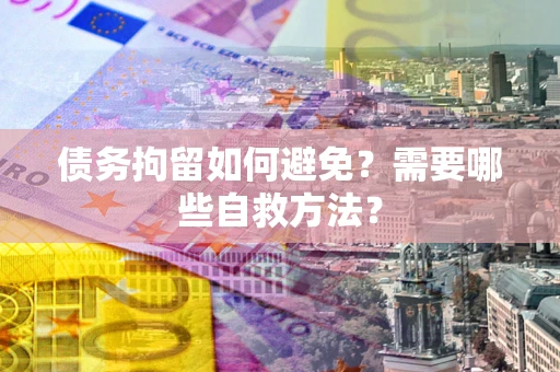 武汉债务拘留如何避免？需要哪些自救方法？