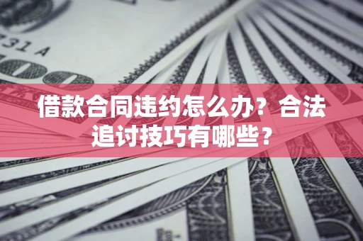 武汉借款合同违约怎么办？合法追讨技巧有哪些？